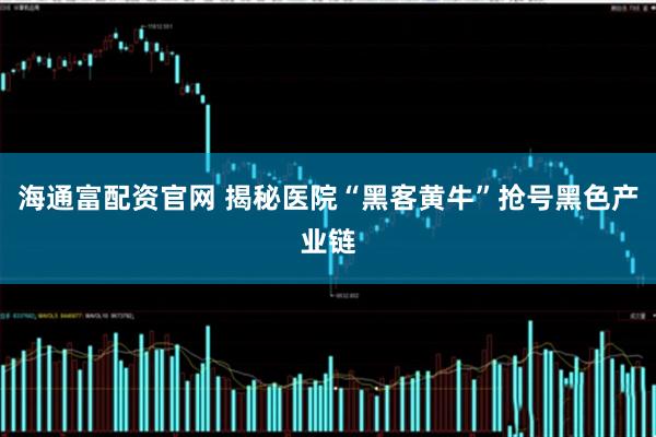 海通富配资官网 揭秘医院“黑客黄牛”抢号黑色产业链