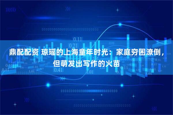 鼎配配资 琼瑶的上海童年时光：家庭穷困潦倒，但萌发出写作的火苗