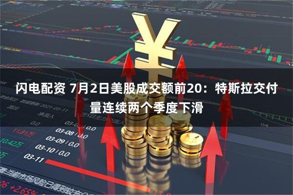 闪电配资 7月2日美股成交额前20：特斯拉交付量连续两个季度下滑