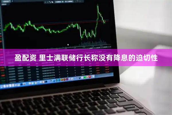盈配资 里士满联储行长称没有降息的迫切性