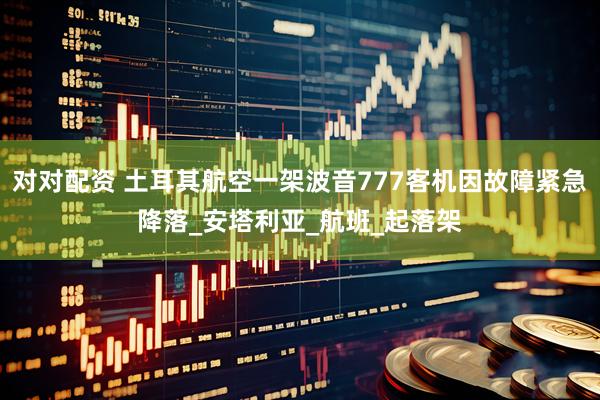对对配资 土耳其航空一架波音777客机因故障紧急降落_安塔利亚_航班_起落架
