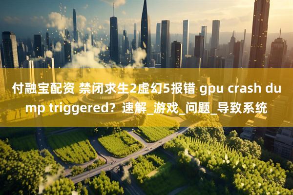 付融宝配资 禁闭求生2虚幻5报错 gpu crash dump triggered？速解_游戏_问题_导致系统