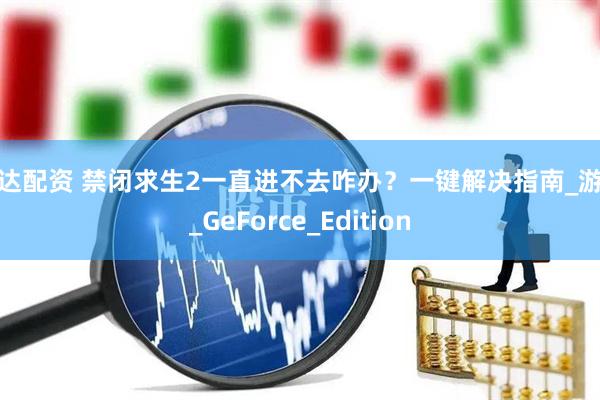 冠达配资 禁闭求生2一直进不去咋办？一键解决指南_游戏_GeForce_Edition