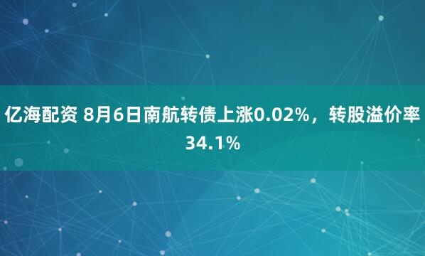 亿海配资 8月6日南航转债上涨0.02%，转股溢价率34.1%