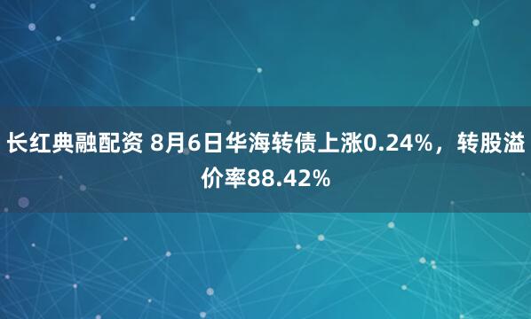 长红典融配资 8月6日华海转债上涨0.24%，转股溢价率88.42%