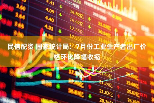 民信配资 国家统计局：7月份工业生产者出厂价格环比降幅收缩